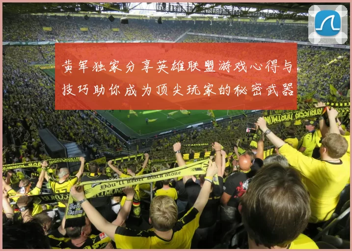 黄军独家分享英雄联盟游戏心得与技巧助你成为顶尖玩家的秘密武器