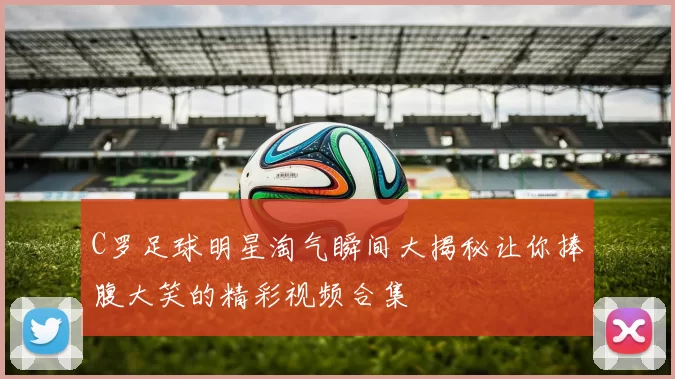 C罗足球明星淘气瞬间大揭秘让你捧腹大笑的精彩视频合集