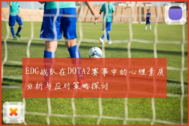 EDG战队在DOTA2赛事中的心理素质分析与应对策略探讨