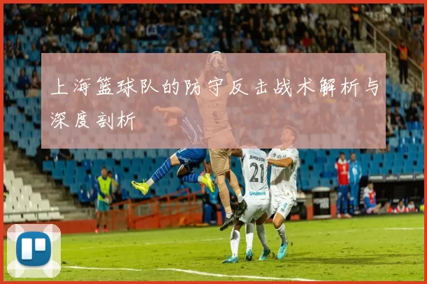 上海篮球队的防守反击战术解析与深度剖析