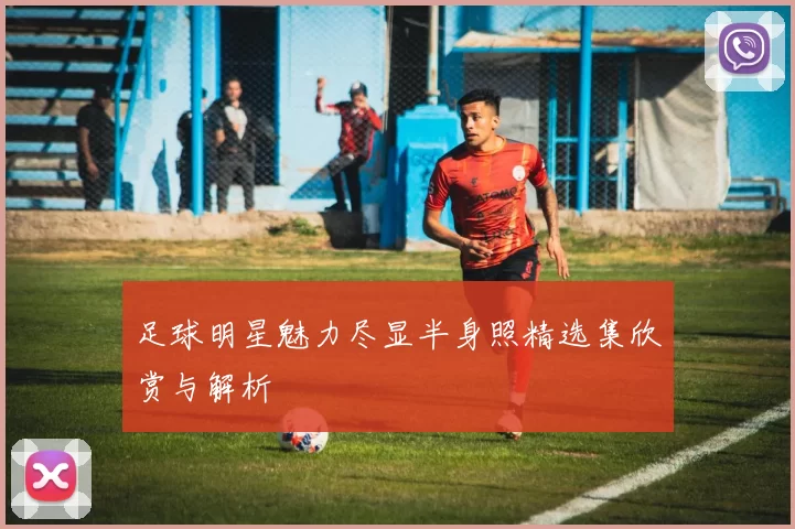 足球明星魅力尽显半身照精选集欣赏与解析
