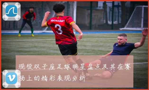 现役双子座足球明星盘点及其在赛场上的精彩表现分析