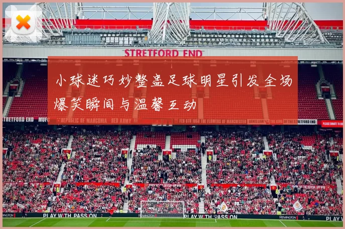 小球迷巧妙整蛊足球明星引发全场爆笑瞬间与温馨互动
