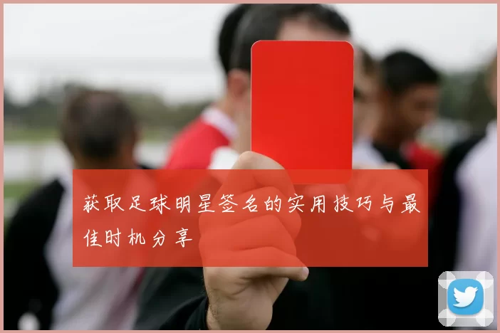 获取足球明星签名的实用技巧与最佳时机分享