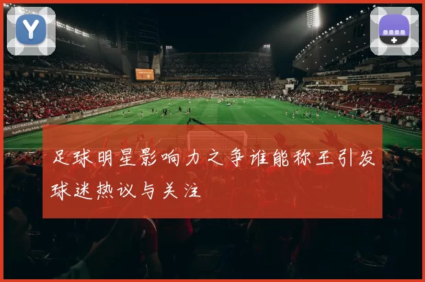 足球明星影响力之争谁能称王引发球迷热议与关注