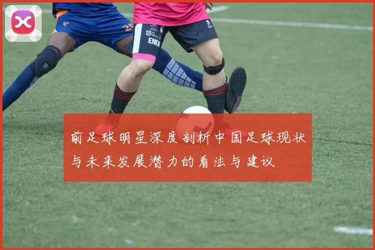 前足球明星深度剖析中国足球现状与未来发展潜力的看法与建议