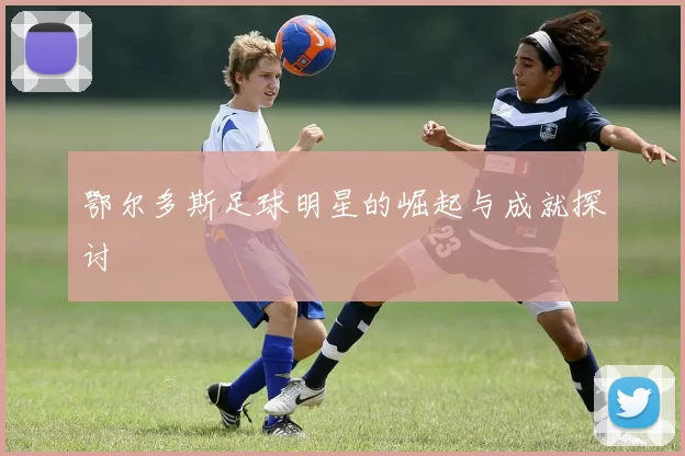 鄂尔多斯足球明星的崛起与成就探讨