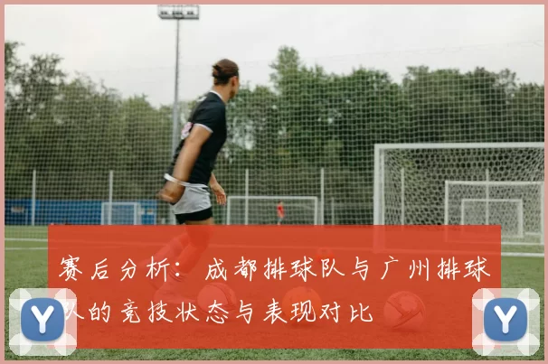 赛后分析：成都排球队与广州排球队的竞技状态与表现对比