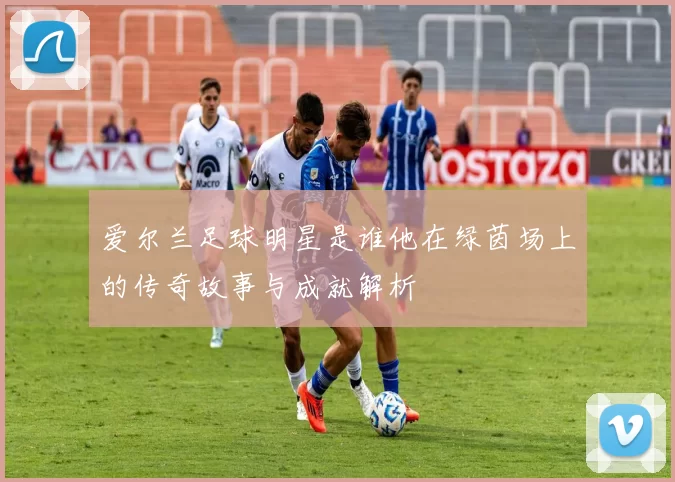 爱尔兰足球明星是谁他在绿茵场上的传奇故事与成就解析