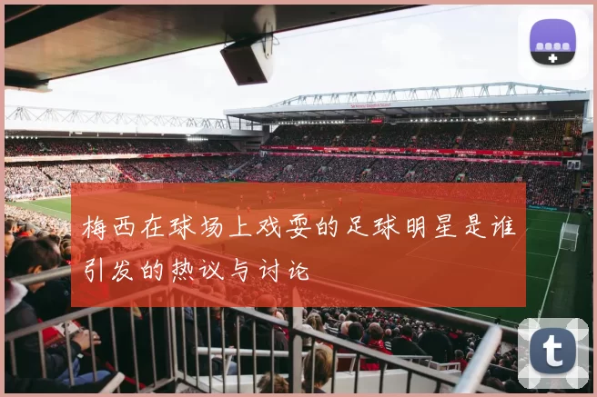 梅西在球场上戏耍的足球明星是谁引发的热议与讨论