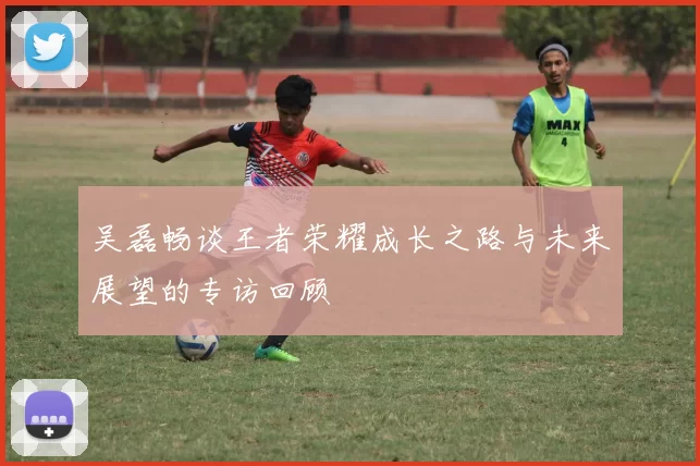 吴磊畅谈王者荣耀成长之路与未来展望的专访回顾