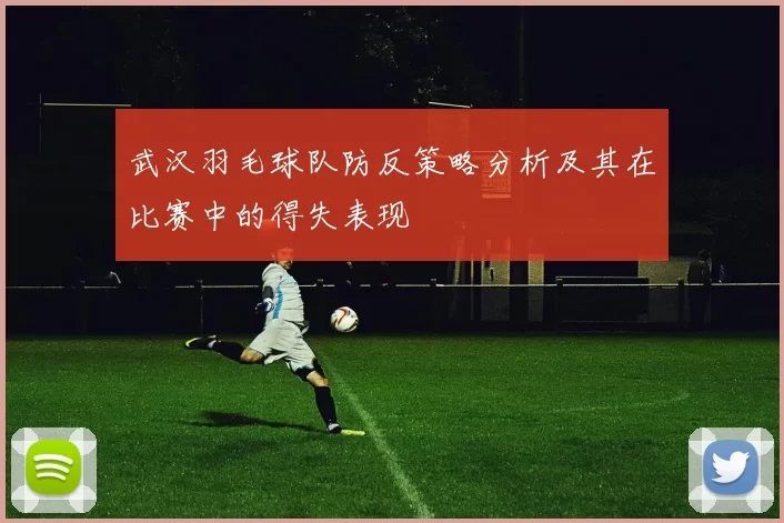 武汉羽毛球队防反策略分析及其在比赛中的得失表现