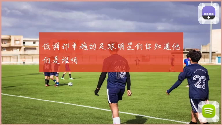 低调却卓越的足球明星们你知道他们是谁吗