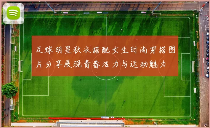 足球明星秋衣搭配女生时尚穿搭图片分享展现青春活力与运动魅力