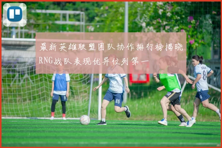 最新英雄联盟团队协作排行榜揭晓RNG战队表现优异位列第一