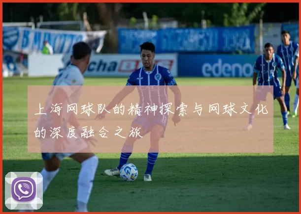 上海网球队的精神探索与网球文化的深度融合之旅