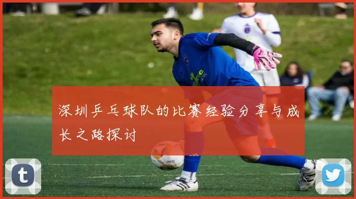 深圳乒乓球队的比赛经验分享与成长之路探讨