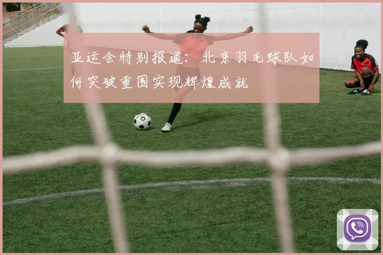 亚运会特别报道：北京羽毛球队如何突破重围实现辉煌成就