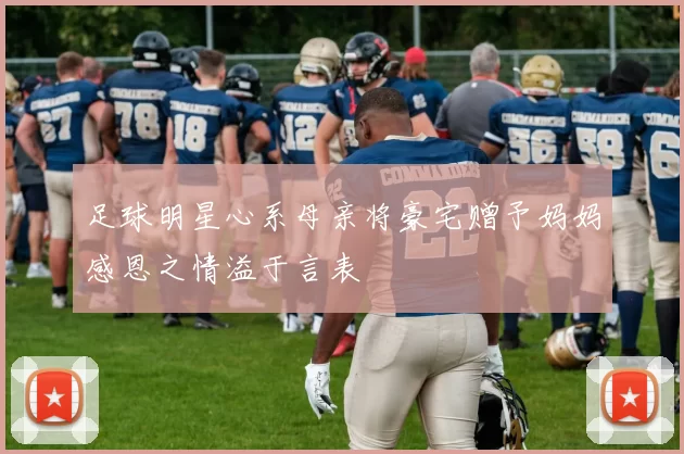 足球明星心系母亲将豪宅赠予妈妈感恩之情溢于言表