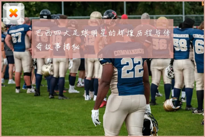 巴西四大足球明星的辉煌历程与传奇故事揭秘
