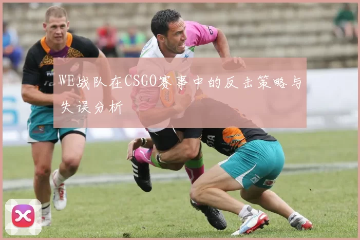 WE战队在CSGO赛事中的反击策略与失误分析