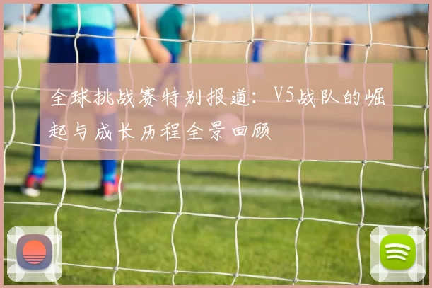 全球挑战赛特别报道：V5战队的崛起与成长历程全景回顾