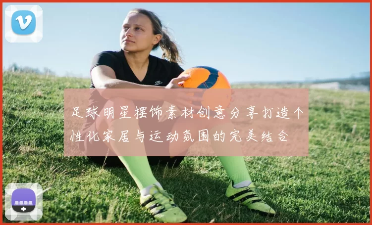 足球明星摆饰素材创意分享打造个性化家居与运动氛围的完美结合