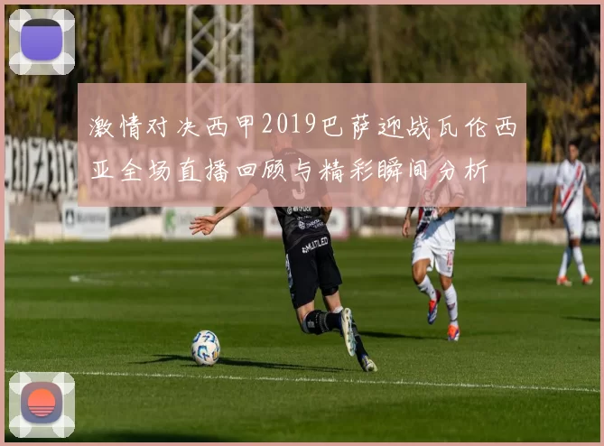 激情对决西甲2019巴萨迎战瓦伦西亚全场直播回顾与精彩瞬间分析