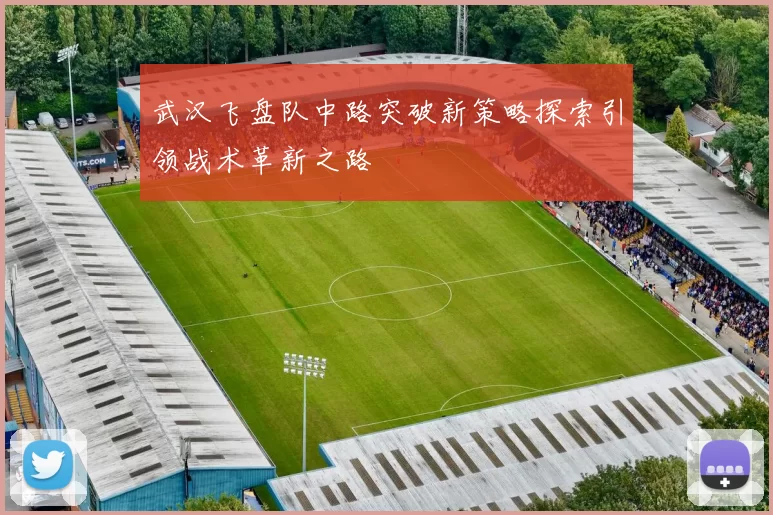 武汉飞盘队中路突破新策略探索引领战术革新之路