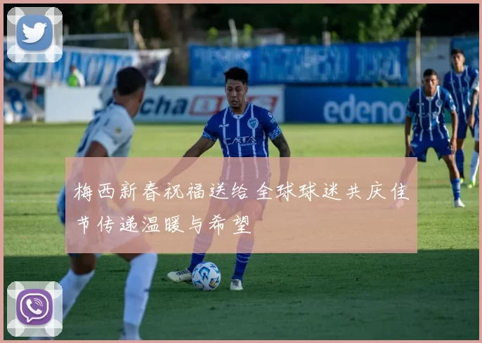 梅西新春祝福送给全球球迷共庆佳节传递温暖与希望