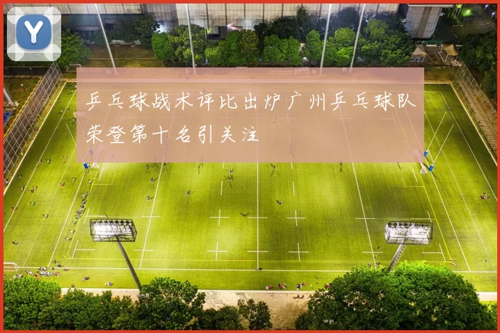 乒乓球战术评比出炉广州乒乓球队荣登第十名引关注