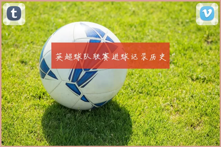 英超球队联赛进球记录历史