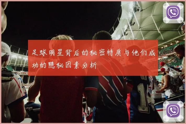 足球明星背后的秘密特质与他们成功的隐秘因素分析