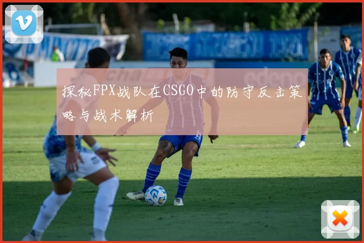 探秘FPX战队在CSGO中的防守反击策略与战术解析