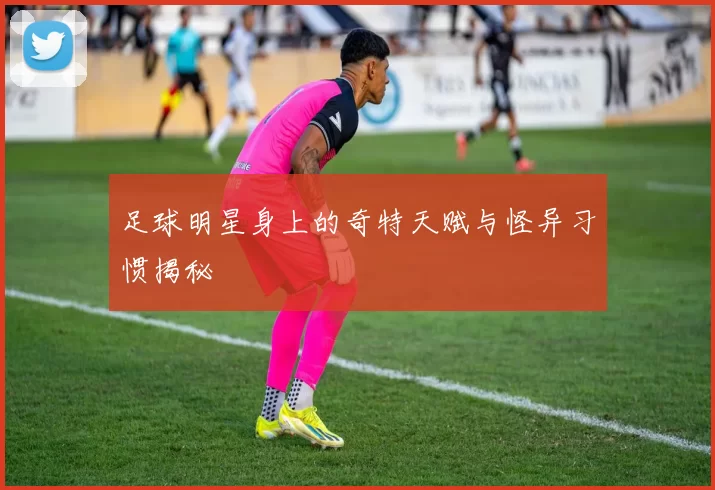 足球明星身上的奇特天赋与怪异习惯揭秘