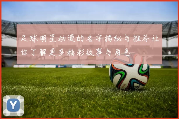 足球明星动漫的名字揭秘与推荐让你了解更多精彩故事与角色