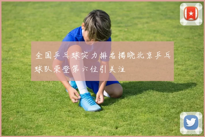 全国乒乓球实力排名揭晓北京乒乓球队荣登第六位引关注