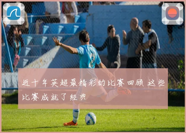 近十年英超最精彩的比赛回顾 这些比赛成就了经典