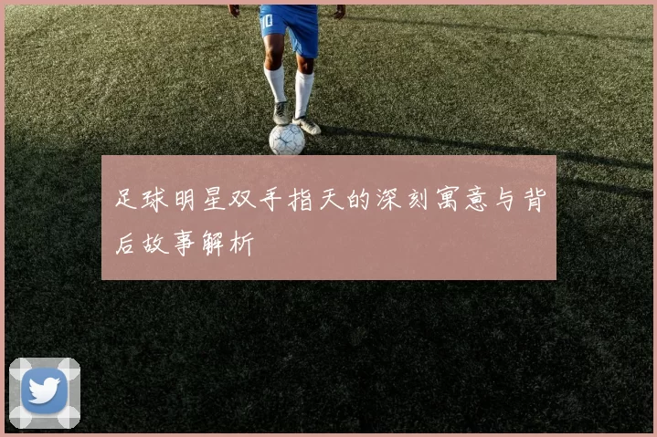 足球明星双手指天的深刻寓意与背后故事解析