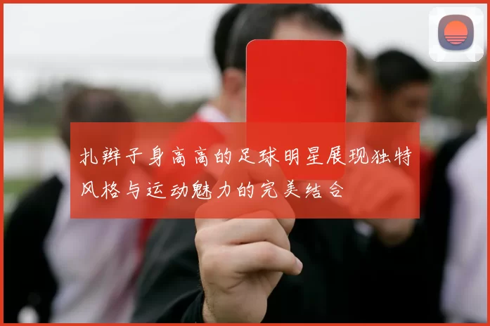 扎辫子身高高的足球明星展现独特风格与运动魅力的完美结合