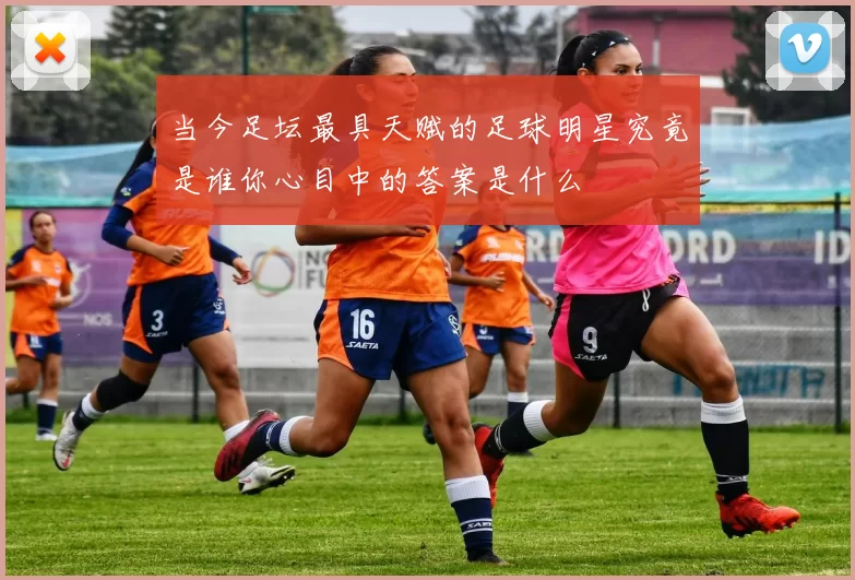 当今足坛最具天赋的足球明星究竟是谁你心目中的答案是什么