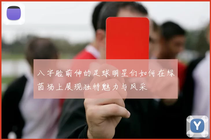 八字脸前伸的足球明星们如何在绿茵场上展现独特魅力与风采