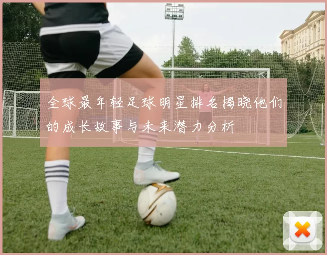 全球最年轻足球明星排名揭晓他们的成长故事与未来潜力分析