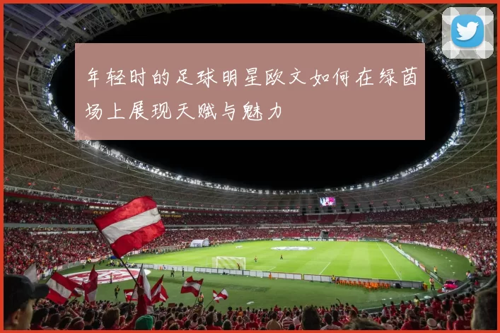 年轻时的足球明星欧文如何在绿茵场上展现天赋与魅力