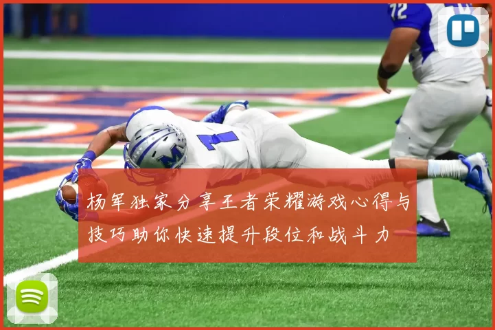 杨军独家分享王者荣耀游戏心得与技巧助你快速提升段位和战斗力