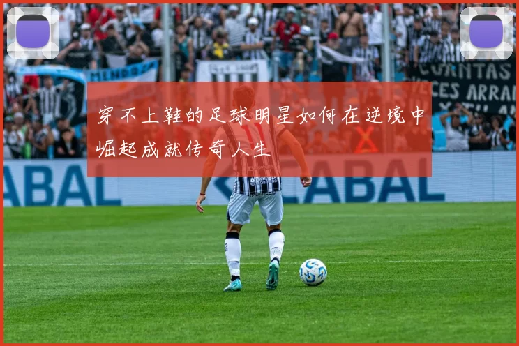穿不上鞋的足球明星如何在逆境中崛起成就传奇人生