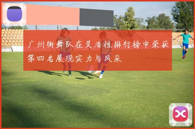 广州街舞队在灵活性排行榜中荣获第四名展现实力与风采