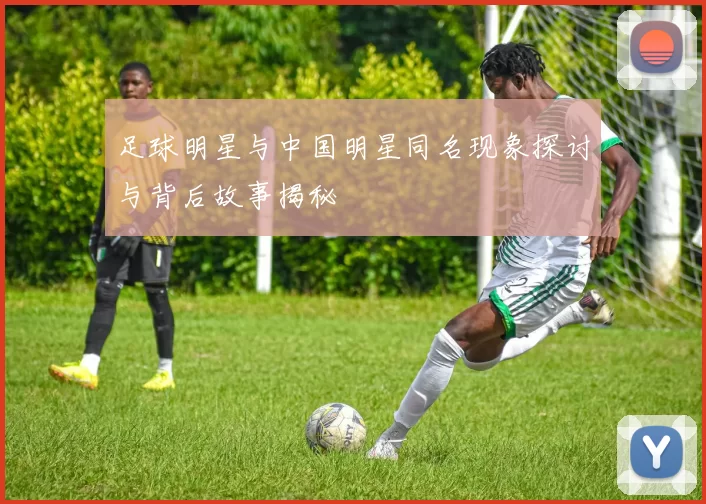 足球明星与中国明星同名现象探讨与背后故事揭秘