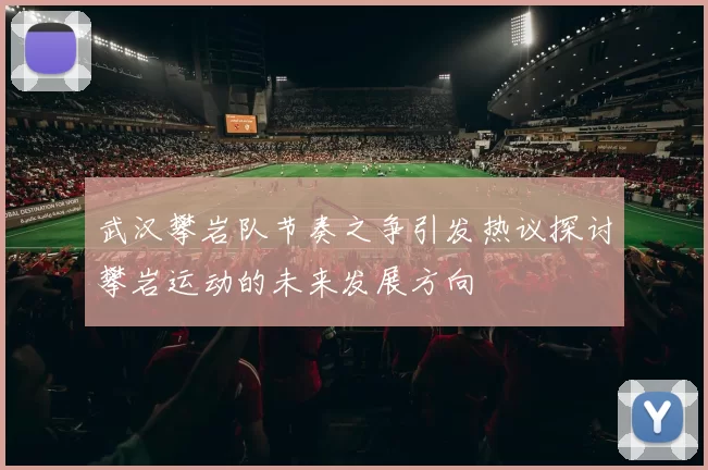 武汉攀岩队节奏之争引发热议探讨攀岩运动的未来发展方向
