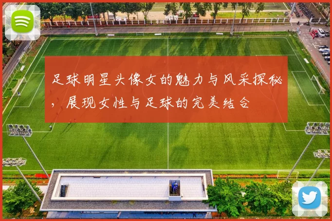 足球明星头像女的魅力与风采探秘，展现女性与足球的完美结合